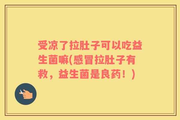 受凉了拉肚子可以吃益生菌嘛(感冒拉肚子有救，益生菌是良药！)