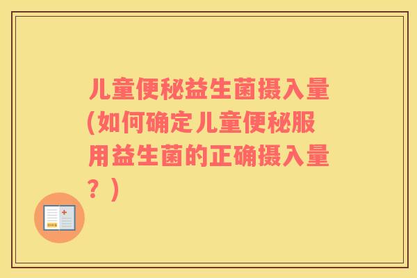 儿童便秘益生菌摄入量(如何确定儿童便秘服用益生菌的正确摄入量？)