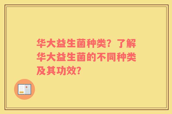 华大益生菌种类？了解华大益生菌的不同种类及其功效？