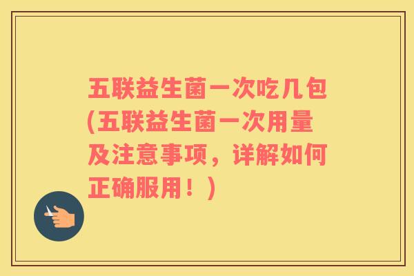 五联益生菌一次吃几包(五联益生菌一次用量及注意事项，详解如何正确服用！)