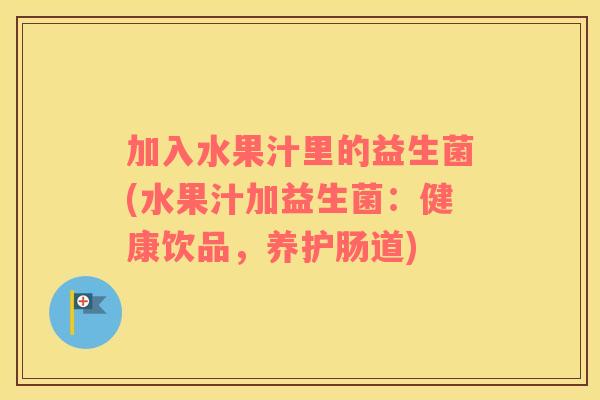 加入水果汁里的益生菌(水果汁加益生菌：健康饮品，养护肠道)