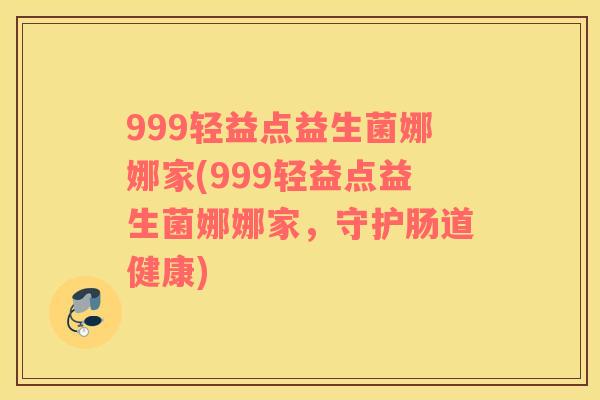 999轻益点益生菌娜娜家(999轻益点益生菌娜娜家，守护肠道健康)