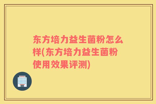 东方培力益生菌粉怎么样(东方培力益生菌粉使用效果评测)