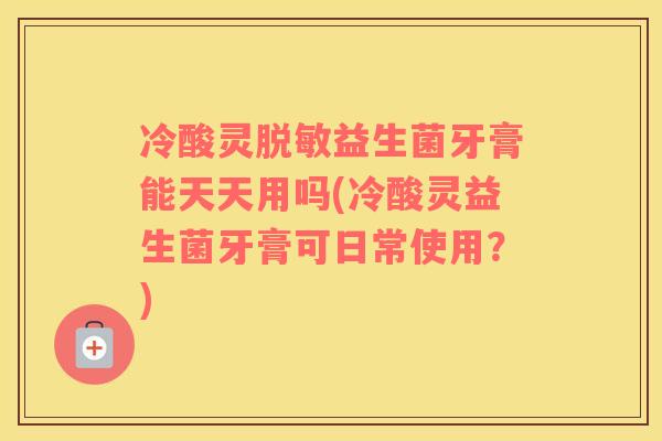 冷酸灵脱敏益生菌牙膏能天天用吗(冷酸灵益生菌牙膏可日常使用？)