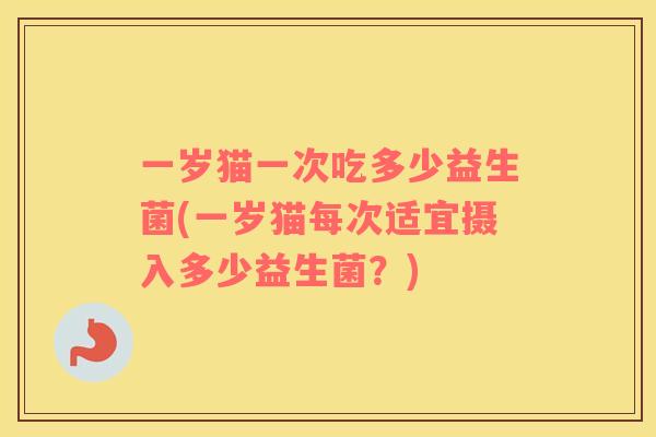 一岁猫一次吃多少益生菌(一岁猫每次适宜摄入多少益生菌？)