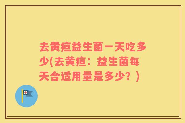 去黄疸益生菌一天吃多少(去黄疸：益生菌每天合适用量是多少？)