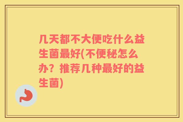 几天都不大便吃什么益生菌最好(不便秘怎么办？推荐几种最好的益生菌)