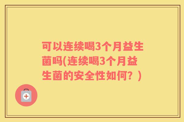 可以连续喝3个月益生菌吗(连续喝3个月益生菌的安全性如何？)