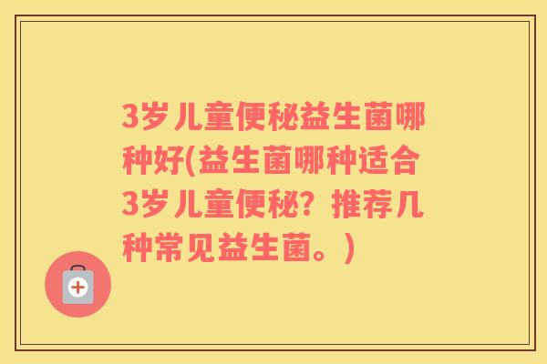 3岁儿童便秘益生菌哪种好(益生菌哪种适合3岁儿童便秘？推荐几种常见益生菌。)