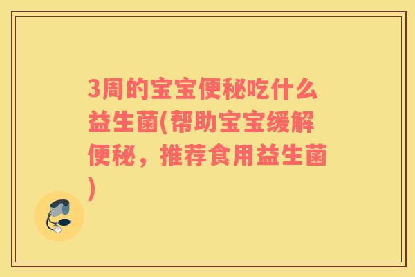3周的宝宝便秘吃什么益生菌(帮助宝宝缓解便秘，推荐食用益生菌)