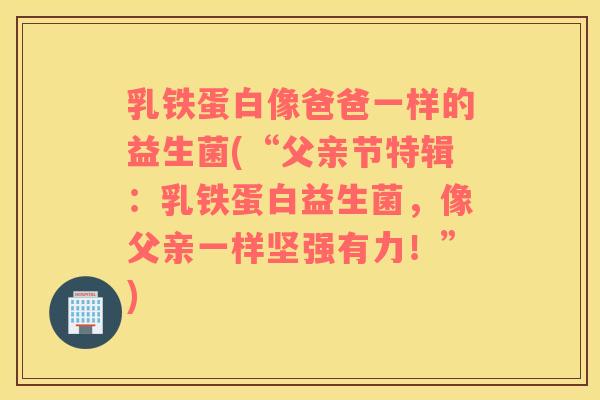 乳铁蛋白像爸爸一样的益生菌(“父亲节特辑：乳铁蛋白益生菌，像父亲一样坚强有力！”)