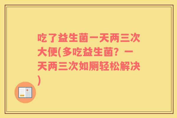 吃了益生菌一天两三次大便(多吃益生菌？一天两三次如厕轻松解决)