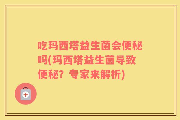 吃玛西塔益生菌会便秘吗(玛西塔益生菌导致便秘？专家来解析)