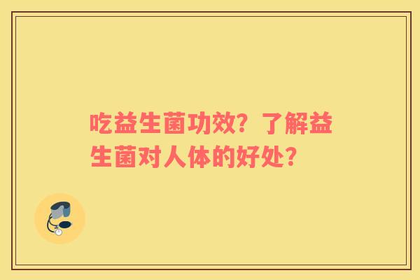 吃益生菌功效？了解益生菌对人体的好处？