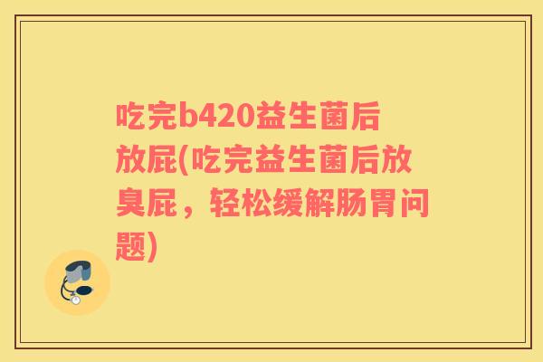 吃完b420益生菌后放屁(吃完益生菌后放臭屁，轻松缓解肠胃问题)