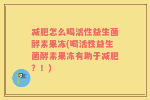 减肥怎么喝活性益生菌酵素果冻(喝活性益生菌酵素果冻有助于减肥？！)