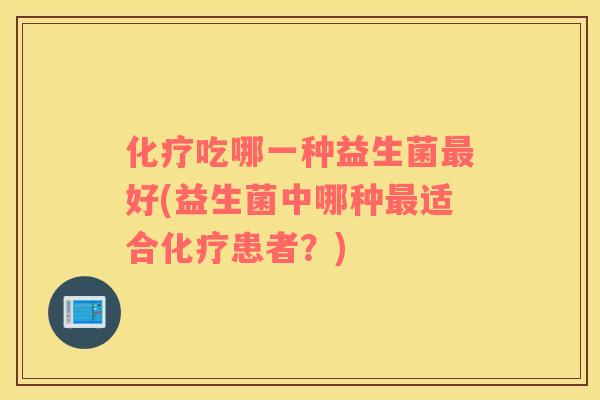化疗吃哪一种益生菌最好(益生菌中哪种最适合化疗患者？)