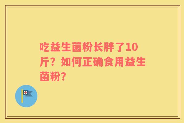 吃益生菌粉长胖了10斤？如何正确食用益生菌粉？