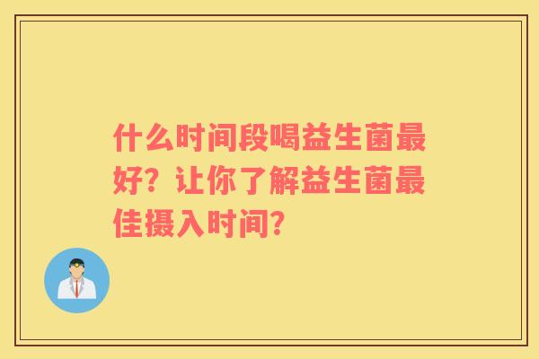 什么时间段喝益生菌最好？让你了解益生菌最佳摄入时间？