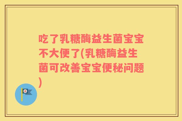 吃了乳糖酶益生菌宝宝不大便了(乳糖酶益生菌可改善宝宝便秘问题)