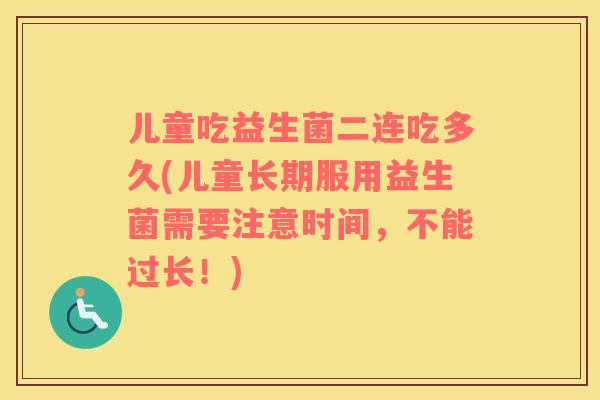 儿童吃益生菌二连吃多久(儿童长期服用益生菌需要注意时间，不能过长！)