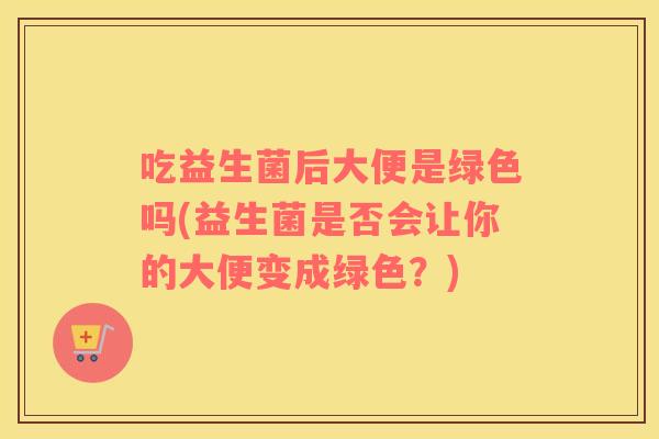吃益生菌后大便是绿色吗(益生菌是否会让你的大便变成绿色？)
