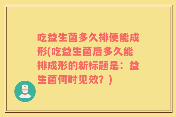吃益生菌多久排便能成形(吃益生菌后多久能排成形的新标题是：益生菌何时见效？)