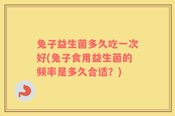 兔子益生菌多久吃一次好(兔子食用益生菌的频率是多久合适？)