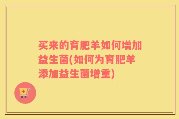 买来的育肥羊如何增加益生菌(如何为育肥羊添加益生菌增重)