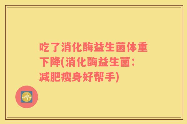 吃了消化酶益生菌体重下降(消化酶益生菌：减肥瘦身好帮手)