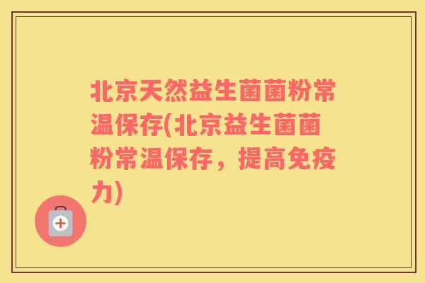 北京天然益生菌菌粉常温保存(北京益生菌菌粉常温保存，提高免疫力)