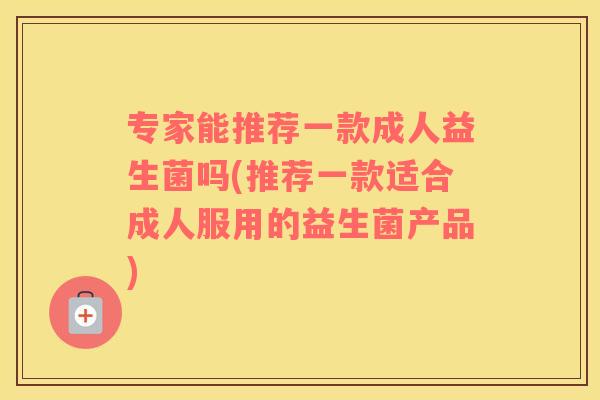 专家能推荐一款成人益生菌吗(推荐一款适合成人服用的益生菌产品)