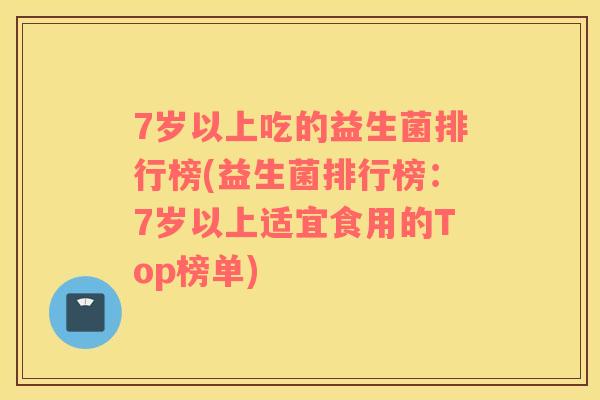 7岁以上吃的益生菌排行榜(益生菌排行榜：7岁以上适宜食用的Top榜单)