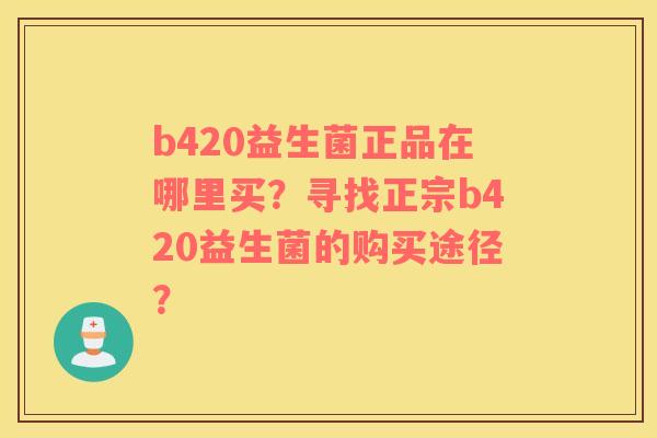 b420益生菌正品在哪里买？寻找正宗b420益生菌的购买途径？
