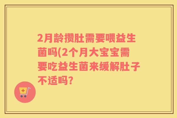 2月龄攒肚需要喂益生菌吗(2个月大宝宝需要吃益生菌来缓解肚子不适吗？