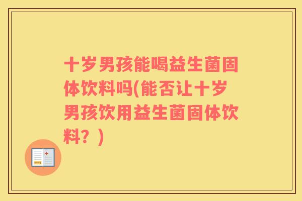 十岁男孩能喝益生菌固体饮料吗(能否让十岁男孩饮用益生菌固体饮料？)