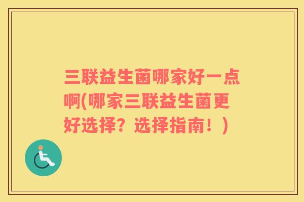 三联益生菌哪家好一点啊(哪家三联益生菌更好选择？选择指南！)