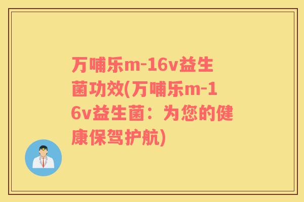 万哺乐m-16v益生菌功效(万哺乐m-16v益生菌：为您的健康保驾护航)