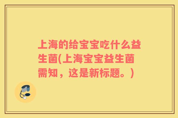 上海的给宝宝吃什么益生菌(上海宝宝益生菌需知，这是新标题。)