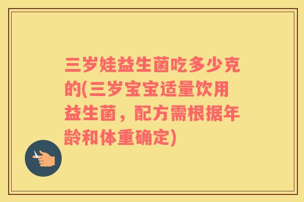 三岁娃益生菌吃多少克的(三岁宝宝适量饮用益生菌，配方需根据年龄和体重确定)