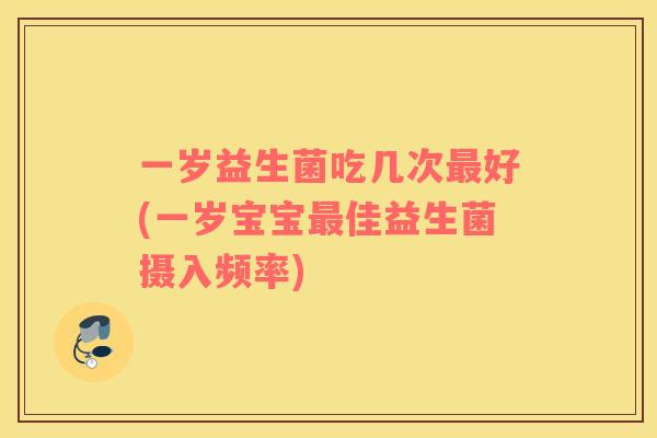 一岁益生菌吃几次最好(一岁宝宝最佳益生菌摄入频率)