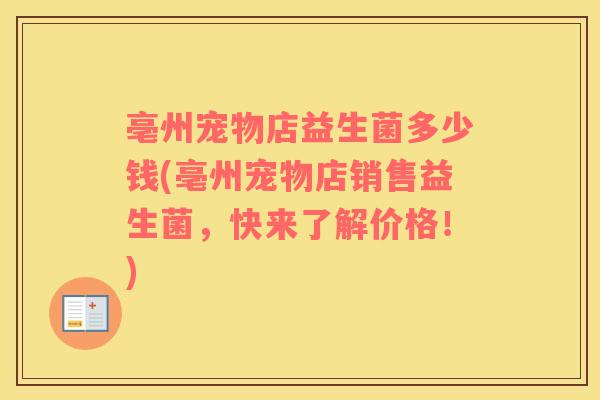 亳州宠物店益生菌多少钱(亳州宠物店销售益生菌，快来了解价格！)