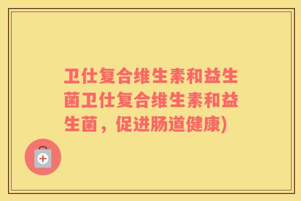 卫仕复合维生素和益生菌卫仕复合维生素和益生菌，促进肠道健康)