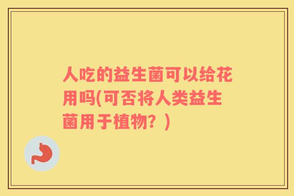 人吃的益生菌可以给花用吗(可否将人类益生菌用于植物？)