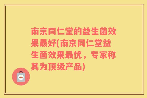 南京同仁堂的益生菌效果最好(南京同仁堂益生菌效果最优，专家称其为顶级产品)