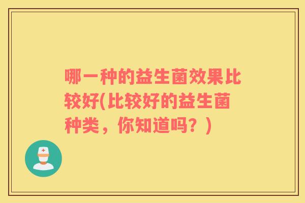 哪一种的益生菌效果比较好(比较好的益生菌种类，你知道吗？)