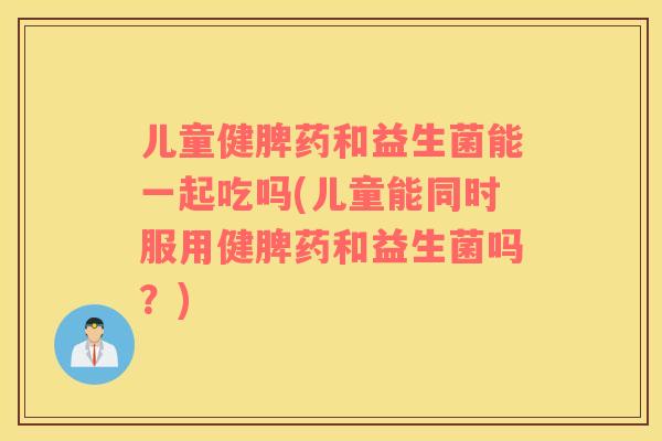儿童健脾药和益生菌能一起吃吗(儿童能同时服用健脾药和益生菌吗？)