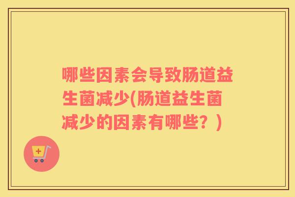 哪些因素会导致肠道益生菌减少(肠道益生菌减少的因素有哪些?) 哪些因素会导致肠道益生菌减少(肠道益生菌减少的因素有哪些?)