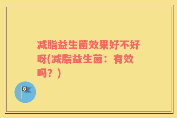减脂益生菌效果好不好呀(减脂益生菌：有效吗？)