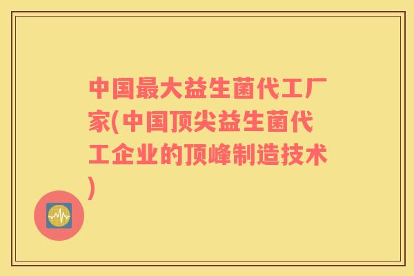 中国大益生菌代工厂家(中国益生菌代工企业的顶峰制造技术)